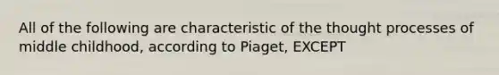 All of the following are characteristic of the thought processes of middle childhood, according to Piaget, EXCEPT