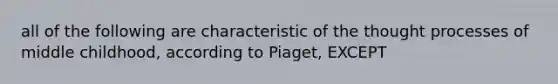 all of the following are characteristic of the thought processes of middle childhood, according to Piaget, EXCEPT