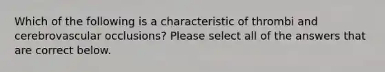 Which of the following is a characteristic of thrombi and cerebrovascular occlusions? Please select all of the answers that are correct below.