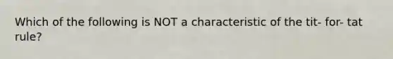 Which of the following is NOT a characteristic of the tit- for- tat rule?