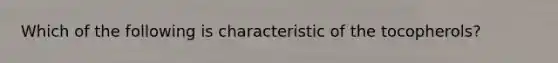 Which of the following is characteristic of the tocopherols?