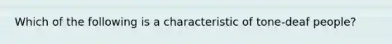 Which of the following is a characteristic of tone-deaf people?