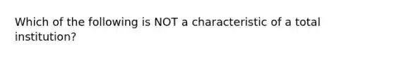 Which of the following is NOT a characteristic of a total institution?