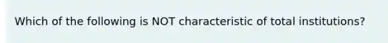 Which of the following is NOT characteristic of total institutions?