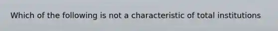 Which of the following is not a characteristic of total institutions