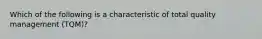 Which of the following is a characteristic of total quality management (TQM)?