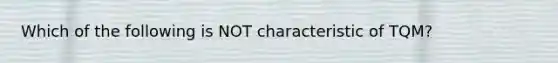 Which of the following is NOT characteristic of TQM?