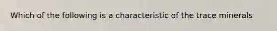 Which of the following is a characteristic of the trace minerals