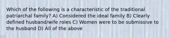 Which of the following is a characteristic of the traditional patriarchal family? A) Considered the ideal family B) Clearly defined husband/wife roles C) Women were to be submissive to the husband D) All of the above