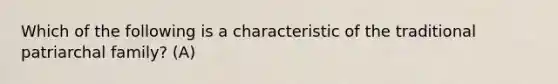 Which of the following is a characteristic of the traditional patriarchal family? (A)