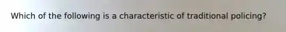 Which of the following is a characteristic of traditional policing?