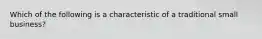 Which of the following is a characteristic of a traditional small business?