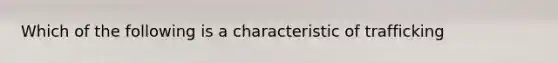 Which of the following is a characteristic of trafficking