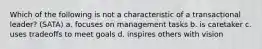 Which of the following is not a characteristic of a transactional leader? (SATA) a. focuses on management tasks b. is caretaker c. uses tradeoffs to meet goals d. inspires others with vision