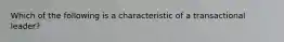 Which of the following is a characteristic of a transactional leader?