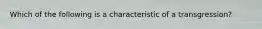 Which of the following is a characteristic of a transgression?