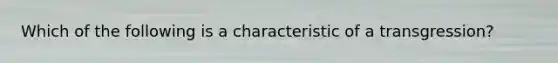 Which of the following is a characteristic of a transgression?