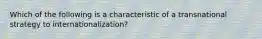 Which of the following is a characteristic of a transnational strategy to internationalization?