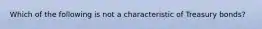 Which of the following is not a characteristic of Treasury bonds?