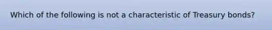 Which of the following is not a characteristic of Treasury bonds?