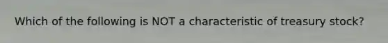 Which of the following is NOT a characteristic of treasury stock?