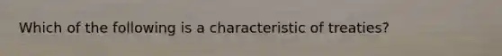 Which of the following is a characteristic of treaties?