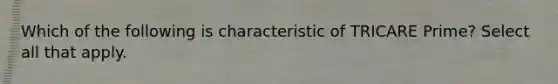 Which of the following is characteristic of TRICARE Prime? Select all that apply.