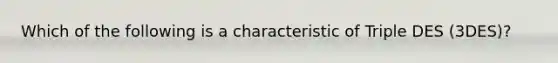 Which of the following is a characteristic of Triple DES (3DES)?