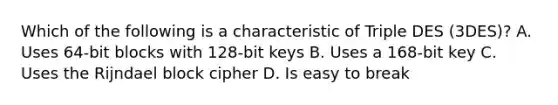 Which of the following is a characteristic of Triple DES (3DES)? A. Uses 64-bit blocks with 128-bit keys B. Uses a 168-bit key C. Uses the Rijndael block cipher D. Is easy to break