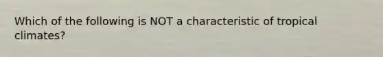 Which of the following is NOT a characteristic of tropical climates?