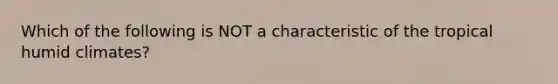 Which of the following is NOT a characteristic of the tropical humid climates?