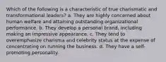 Which of the following is a characteristic of true charismatic and transformational leaders? a. They are highly concerned about human welfare and attaining outstanding organizational performance. b. They develop a personal brand, including making an impressive appearance. c. They tend to overemphasize charisma and celebrity status at the expense of concentrating on running the business. d. They have a self-promoting personality.