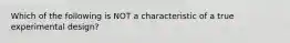 Which of the following is NOT a characteristic of a true experimental design?