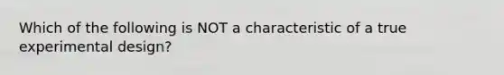 Which of the following is NOT a characteristic of a true experimental design?