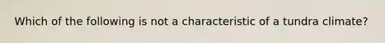 Which of the following is not a characteristic of a tundra climate?