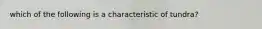 which of the following is a characteristic of tundra?