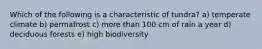 Which of the following is a characteristic of tundra? a) temperate climate b) permafrost c) more than 100 cm of rain a year d) deciduous forests e) high biodiversity