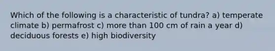 Which of the following is a characteristic of tundra? a) temperate climate b) permafrost c) more than 100 cm of rain a year d) deciduous forests e) high biodiversity