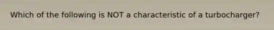 Which of the following is NOT a characteristic of a turbocharger?