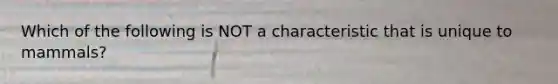 Which of the following is NOT a characteristic that is unique to mammals?