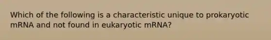 Which of the following is a characteristic unique to prokaryotic mRNA and not found in eukaryotic mRNA?