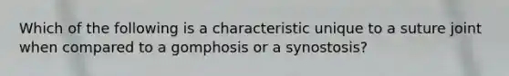 Which of the following is a characteristic unique to a suture joint when compared to a gomphosis or a synostosis?