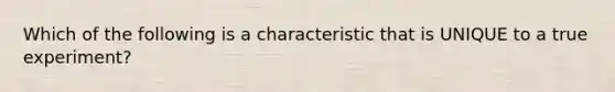 Which of the following is a characteristic that is UNIQUE to a true experiment?