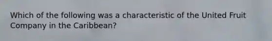 Which of the following was a characteristic of the United Fruit Company in the Caribbean?