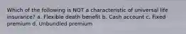 Which of the following is NOT a characteristic of universal life insurance? a. Flexible death benefit b. Cash account c. Fixed premium d. Unbundled premium