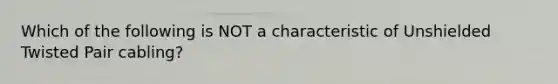 Which of the following is NOT a characteristic of Unshielded Twisted Pair cabling?