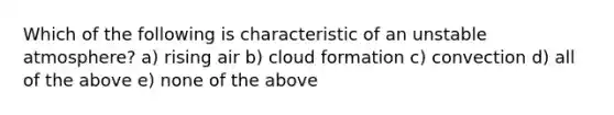 Which of the following is characteristic of an unstable atmosphere? a) rising air b) cloud formation c) convection d) all of the above e) none of the above