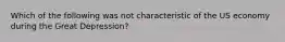 Which of the following was not characteristic of the US economy during the Great Depression?