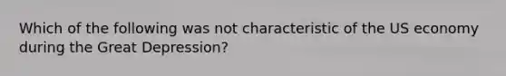 Which of the following was not characteristic of the US economy during the Great Depression?