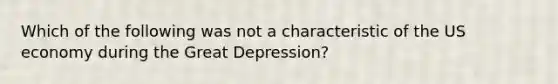 Which of the following was not a characteristic of the US economy during the Great Depression?